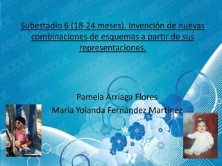 Subestadio 6 (18-24 meses). Invención de nuevas
  combinaciones de esquemas a partir de sus
               representaciones.




             Pamela Arriaga Flores
       María Yolanda Fernández Martínez
 