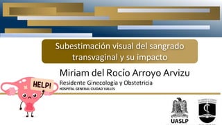 Miriam del Rocío Arroyo Arvizu
Residente Ginecología y Obstetricia
HOSPITAL GENERAL CIUDAD VALLES
Subestimación visual del sangrado
transvaginal y su impacto
 