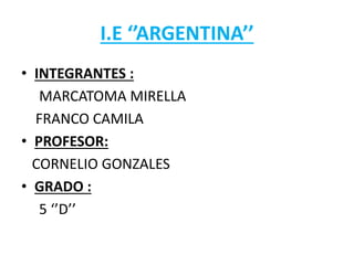 I.E ‘’ARGENTINA’’ 
• INTEGRANTES : 
MARCATOMA MIRELLA 
FRANCO CAMILA 
• PROFESOR: 
CORNELIO GONZALES 
• GRADO : 
5 ‘’D’’ 
 