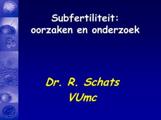Dr. R. Schats
VUmc
Subfertiliteit:
oorzaken en onderzoek
 