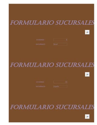 FORMULARIO SUCURSALES

      Id CODIGO:              9

      SUCURSALES:   Brasil




FORMULARIO SUCURSALES

      Id CODIGO:             10

      SUCURSALES:   España




FORMULARIO SUCURSALES
 