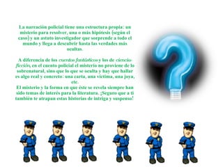 La narración policial tiene una estructura propia: un misterio para resolver, una o más hipótesis (según el caso) y un ast...