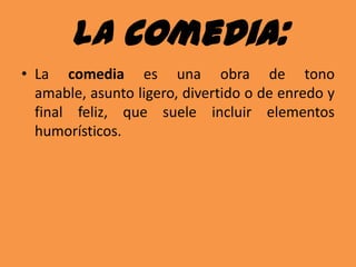 La comedia:La comedia es una obra de tono amable, asunto ligero, divertido o de enredo y final feliz, que suele incluir elementos humorísticos.