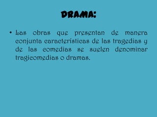 DRAMA:Las obras que presentan de manera conjunta características de las tragedias y de las comedias se suelen denominar tragicomedias o dramas.