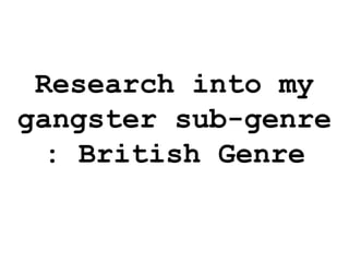 Research into my 
gangster sub-genre 
: British Genre 
 