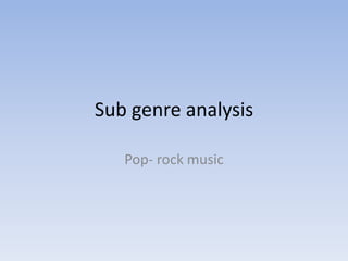 Sub genre analysis 
Pop- rock music 
 