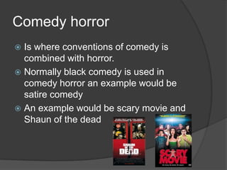Comedy horror
Is where conventions of comedy is
combined with horror.
 Normally black comedy is used in
comedy horror an example would be
satire comedy
 An example would be scary movie and
Shaun of the dead


 