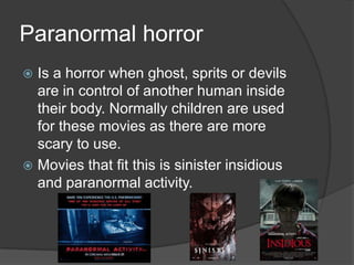 Paranormal horror
Is a horror when ghost, sprits or devils
are in control of another human inside
their body. Normally children are used
for these movies as there are more
scary to use.
 Movies that fit this is sinister insidious
and paranormal activity.


 