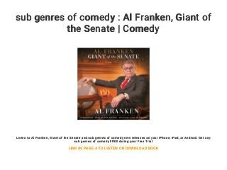 sub genres of comedy : Al Franken, Giant of
the Senate | Comedy
Listen to Al Franken, Giant of the Senate and sub genres of comedy new releases on your iPhone, iPad, or Android. Get any
sub genres of comedy FREE during your Free Trial
LINK IN PAGE 4 TO LISTEN OR DOWNLOAD BOOK
 