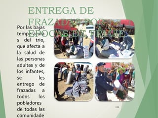 119
Por las bajas
temperatura
s del trio,
que afecta a
la salud de
las personas
adultas y de
los infantes,
se les
entrego de
frazadas a
todos los
pobladores
de todas las
comunidade
ENTREGA DE
FRAZADAS POR
EPOCAS DE FRIAJE
 