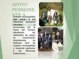 120
APOYO
PERMANE
NTE A
PERSONAS
DAMNIFICADAS
Nuestra municipalidad
esta atento a los
diferentes desastres
naturales y
provocados por la
mano del hombre
atendiendo las
solicitudes de apoyo
en coordinación
directamente de
Defensa Civil de
nuestra municipalidad
y haciendo gestiones
a las diferentes
instituciones…….
 