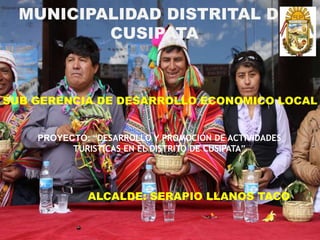 MUNICIPALIDAD DISTRITAL DE
CUSIPATA
SUB GERENCIA DE DESARROLLO ECONOMICO LOCAL
PROYECTO: “DESARROLLO Y PROMOCIÓN DE ACTIVIDADES
TURISTICAS EN EL DISTRITO DE CUSIPATA”
ALCALDE: SERAPIO LLANOS TACO
 