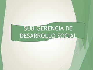 SUB GERENCIA DE
DESARROLLO SOCIAL
 