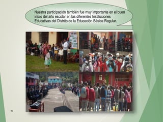 91
Nuestra participación también fue muy importante en el buen
inicio del año escolar en las diferentes Instituciones
Educativas del Distrito de la Educación Básica Regular.
 