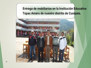 92
Entrega de mobiliarios en la Institución Educativa
Túpac Amaru de nuestro distrito de Cusipata.
 