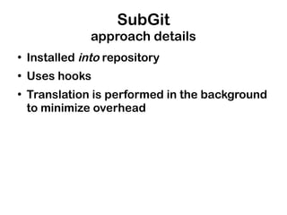 SubGit
                approach details
●
    Installed into repository
●
    Uses hooks
●
    Translation is performed in the background
    to minimize overhead
 