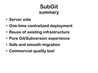SubGit
                   summary
●
    Server side
●
    One-time centralized deployment
●
    Reuse of existing infrastructure
●
    Pure Git/Subversion experience
●
    Safe and smooth migration
●
    Commercial quality tool
 