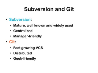 Subversion and Git
●
    Subversion:
    ●
        Mature, well known and widely used
    ●
        Centralized
    ●
        Manager-friendly
●
    Git:
    ●
        Fast growing VCS
    ●
        Distributed
    ●
        Geek-friendly
 