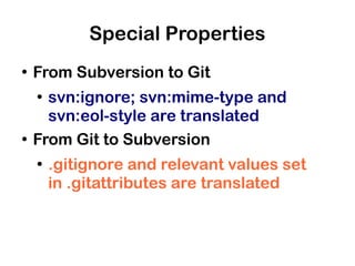 Special Properties
●
    From Subversion to Git
    ●
      svn:ignore; svn:mime-type and
      svn:eol-style are translated
●
    From Git to Subversion
    ●
        .gitignore and relevant values set
        in .gitattributes are translated
 
