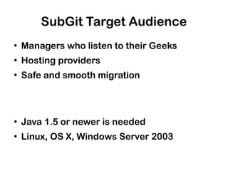 SubGit Target Audience
●
    Managers who listen to their Geeks
●
    Hosting providers
●
    Safe and smooth migration



●
    Java 1.5 or newer is needed
●
    Linux, OS X, Windows Server 2003
 