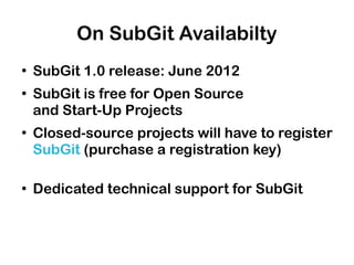 On SubGit Availabilty
●
    SubGit 1.0 release: June 2012
●
    SubGit is free for Open Source
    and Start-Up Projects
●
    Closed-source projects will have to register
    SubGit (purchase a registration key)

●
    Dedicated technical support for SubGit
 
