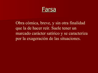 Farsa Obra cómica, breve, y sin otra finalidad que la de hacer reír. Suele tener un marcado carácter satírico y se caracteriza por la exageración de las situaciones.  