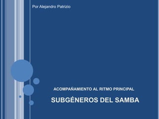 SUBGÉNEROS DEL SAMBA
ACOMPAÑAMIENTO AL RITMO PRINCIPAL
Por Alejandro Patrizio
 