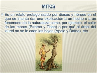    Es un relato protagonizado por dioses y héroes en el
    que se intenta dar una explicación a un hecho o a un
    fenómeno de la naturaleza como, por ejemplo, el color
    de las moras (Píramo y Tisbe) o por qué al árbol del
    laurel no se le caen las hojas (Apolo y Dafne), etc.
 
