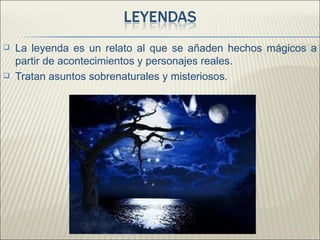    La leyenda es un relato al que se añaden hechos mágicos a
    partir de acontecimientos y personajes reales.
   Tratan asuntos sobrenaturales y misteriosos.
 