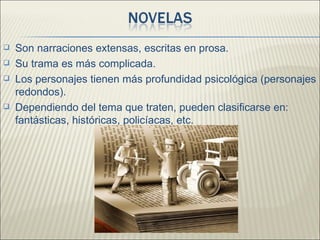    Son narraciones extensas, escritas en prosa.
   Su trama es más complicada.
   Los personajes tienen más profundidad psicológica (personajes
    redondos).
   Dependiendo del tema que traten, pueden clasificarse en:
    fantásticas, históricas, policíacas, etc.
 