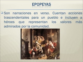    Son narraciones en verso. Cuentan acciones
    trascendentales para un pueblo e incluyen a
    héroes que representan los valores más
    admirados por la comunidad.
 