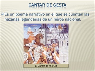    Es un poema narrativo en el que se cuentan las
    hazañas legendarias de un héroe nacional.




                    El Cantar de Mío Cid
 