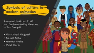 Presented by Group 21-05
and Co-Presented by Members
of Sub Group II
• Marathingal Abugazal
• Arakkal Arsha
• Kunhoth Ayisha
• Malek Ramiz
Symbols of culture in
modern animation
 