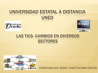 UNIVERSIDAD ESTATAL A DISTANCIA
             UNED


  LAS TICS- CAMBIOS EN DIVERSOS
             SECTORES




            Elaborado por Jeison José Corrales García
 