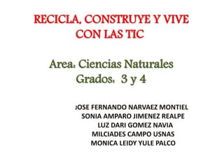 RECICLA, CONSTRUYE Y VIVE
CON LAS TIC
Area: Ciencias Naturales
Grados: 3 y 4
 