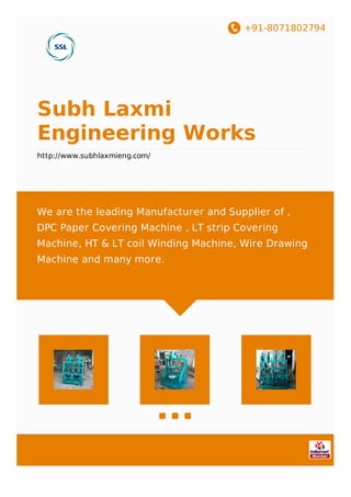 +91-8071802794
Subh Laxmi
Engineering Works
http://www.subhlaxmieng.com/
We are the leading Manufacturer and Supplier of ,
DPC Paper Covering Machine , LT strip Covering
Machine, HT & LT coil Winding Machine, Wire Drawing
Machine and many more.
 