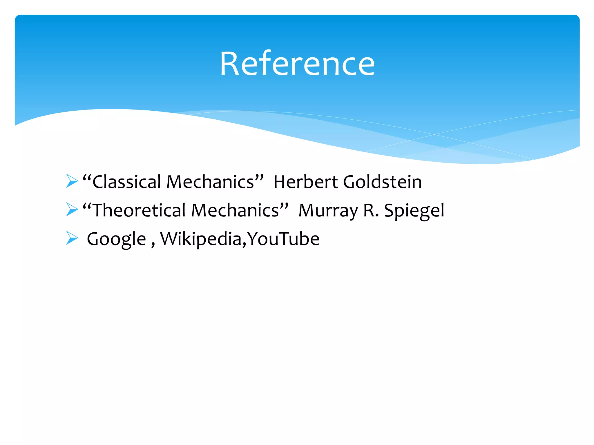 “Classical Mechanics” Herbert Goldstein
“Theoretical Mechanics” Murray R. Spiegel
 Google , Wikipedia,YouTube
Reference
 