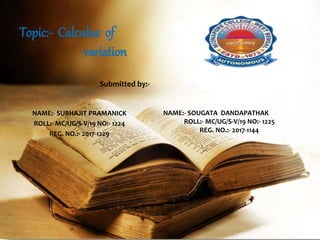 NAME:- SUBHAJIT PRAMANICK
ROLL:- MC/UG/S-V/19 NO:- 1224
REG. NO.:- 2017-1229
Topic:- Calculus of
variation
NAME:- SOUGATA DANDAPATHAK
ROLL:- MC/UG/S-V/19 NO:- 1225
REG. NO.:- 2017-1144
Submitted by:-