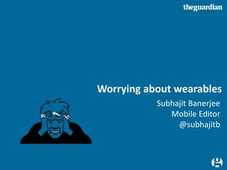 1
Worrying about wearables
Subhajit Banerjee
Mobile Editor
@subhajitb
 