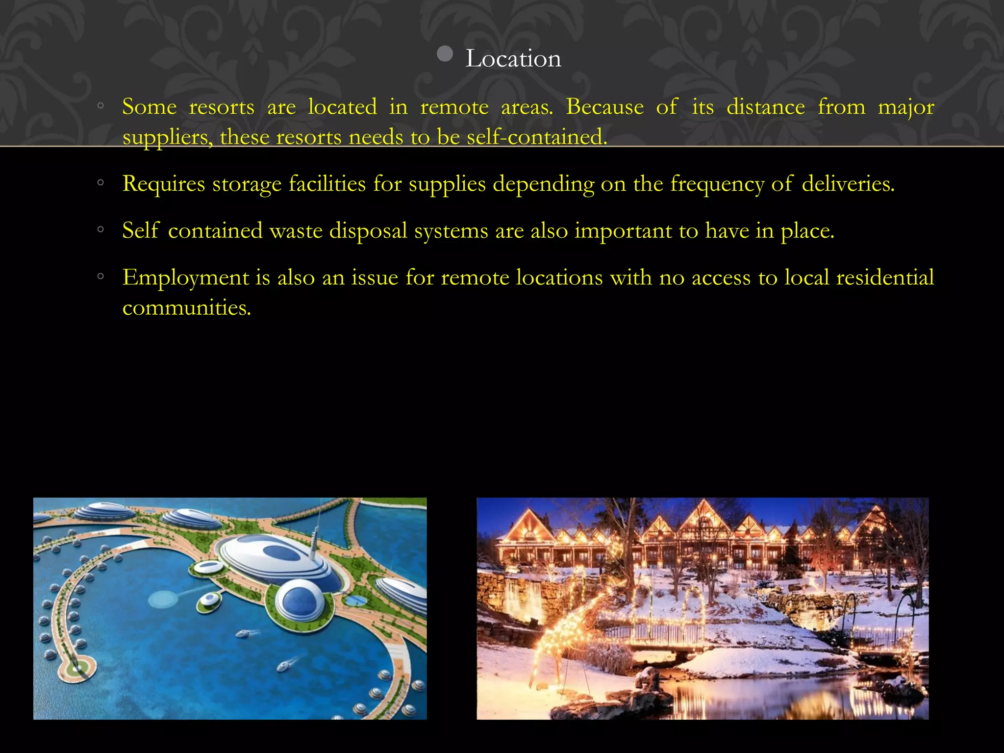 © 2010, Educational Institute
Location
◦ Some resorts are located in remote areas. Because of its distance from major
suppliers, these resorts needs to be self-contained.
◦ Requires storage facilities for supplies depending on the frequency of deliveries.
◦ Self contained waste disposal systems are also important to have in place.
◦ Employment is also an issue for remote locations with no access to local residential
communities.
20
 