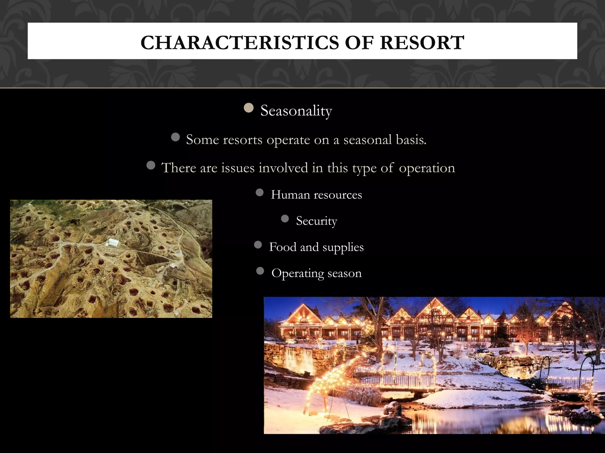 © 2010, Educational Institute
Seasonality
Some resorts operate on a seasonal basis.
There are issues involved in this type of operation
 Human resources
 Security
 Food and supplies
 Operating season
CHARACTERISTICS OF RESORT
22
 