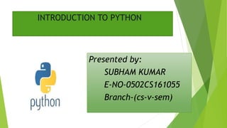 INTRODUCTION TO PYTHON
Presented by:
SUBHAM KUMAR
E-NO-0502CS161055
Branch-(cs-v-sem)
 