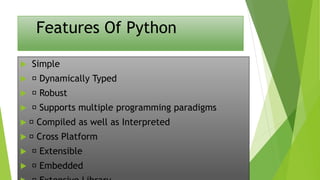 Features Of Python
 Simple
 Dynamically Typed
 Robust
 Supports multiple programming paradigms
 Compiled as well as Interpreted
 Cross Platform
 Extensible
 Embedded
 