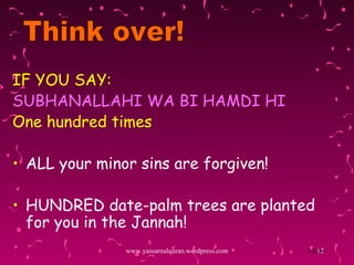 IF YOU SAY: SUBHANALLAHI WA BI HAMDI HI One hundred times ALL your minor sins are forgiven!  HUNDRED date-palm trees are planted for you in the Jannah! www.yassarnalquran.wordpress.com Think over! 