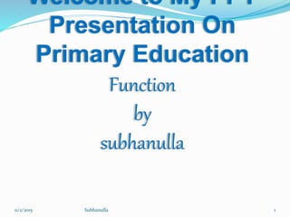 Welcome to My PPT
Presentation On
Primary Education
Function
by
subhanulla
11/2/2015 1Subhanulla
 