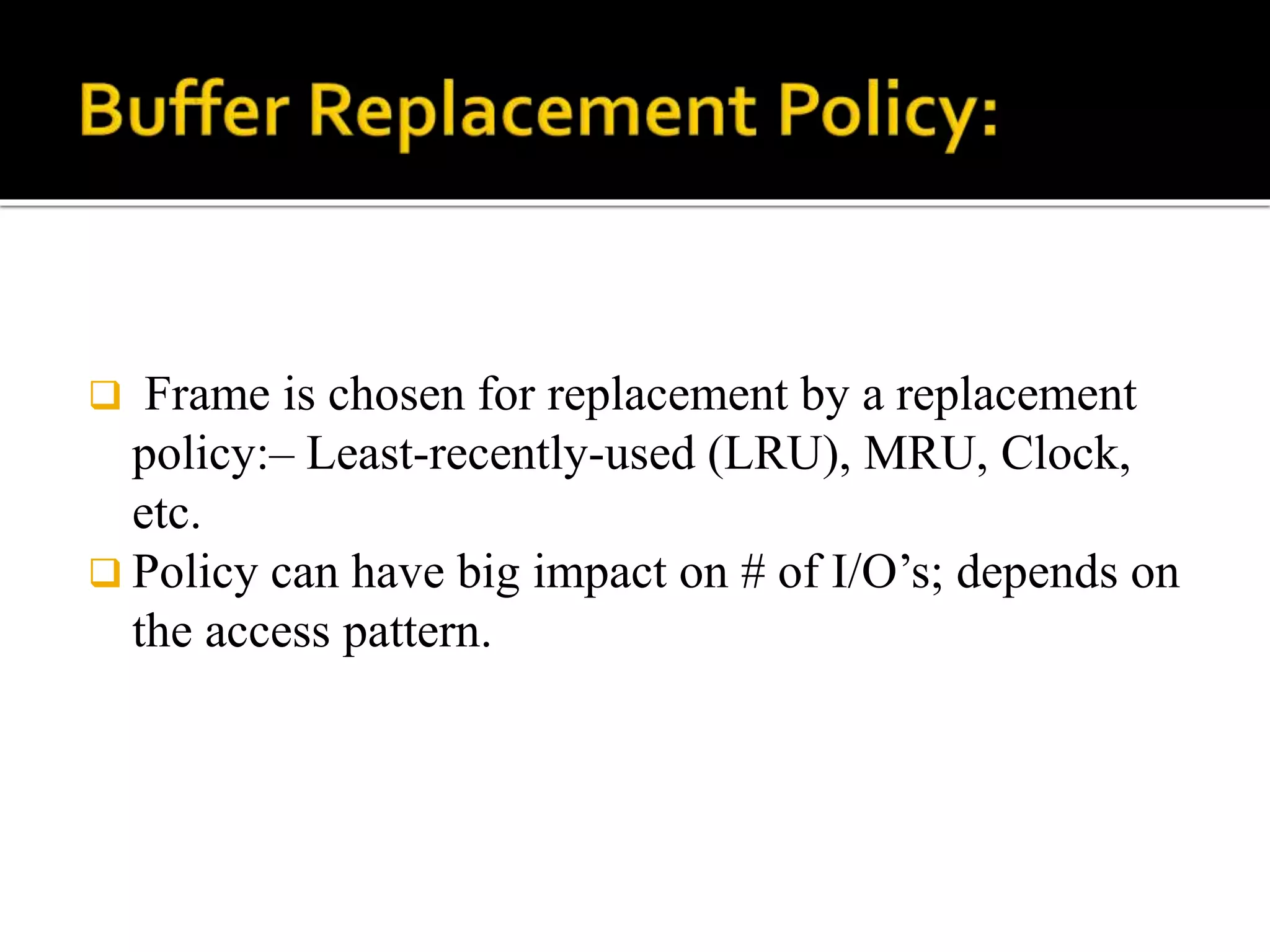  Frame is chosen for replacement by a replacement
policy:– Least-recently-used (LRU), MRU, Clock,
etc.
 Policy can have big impact on # of I/O’s; depends on
the access pattern.
 
