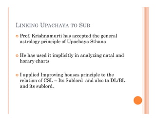 LINKING UPACHAYA TO SUB
   Prof. Krishnamurti has accepted the general
    astrology principle of Upachaya Sthana

   He...