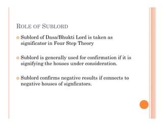 ROLE OF SUBLORD
   Sublord of Dasa/Bhukti Lord is taken as
    significator in Four Step Theory

   Sublord is generally...