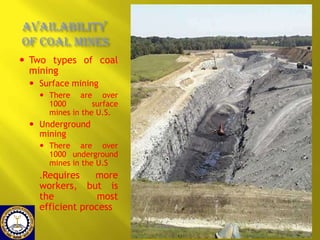 Availability
of Coal Mines
 Two types of coal
mining
 Surface mining
 There are over
1000
surface
mines in the U.S.

 Underground
mining
 There are over
1000 underground
mines in the U.S
.Requires

more
workers, but is
the
most
efficient process

 