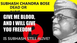 SUBHASH CHANDRA BOSE
DEAD OR
ALIVE
GIVE ME BLOOD,
AND I WILL GIVE
YOU FREEDOM
IS SUBHASH STILL ALIVE?
 